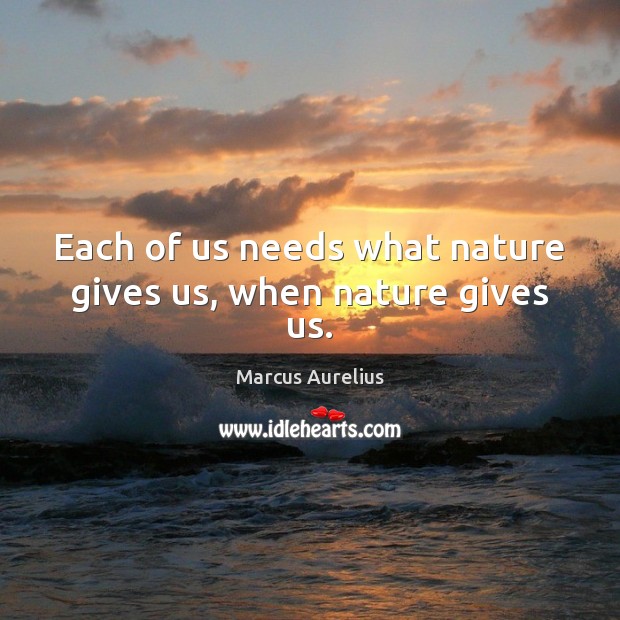 Each of us needs what nature gives us, when nature gives us. Marcus Aurelius Picture Quote
