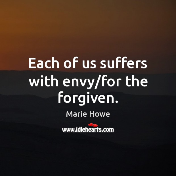 Each of us suffers with envy/for the forgiven. Marie Howe Picture Quote