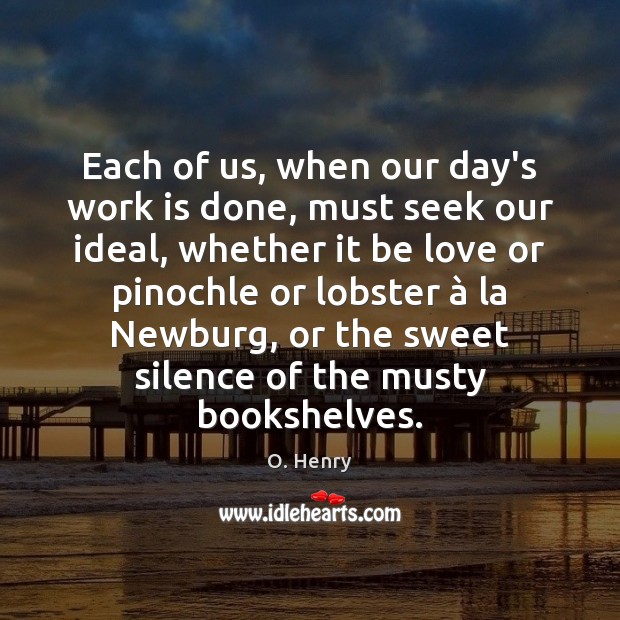 Each of us, when our day’s work is done, must seek our O. Henry Picture Quote