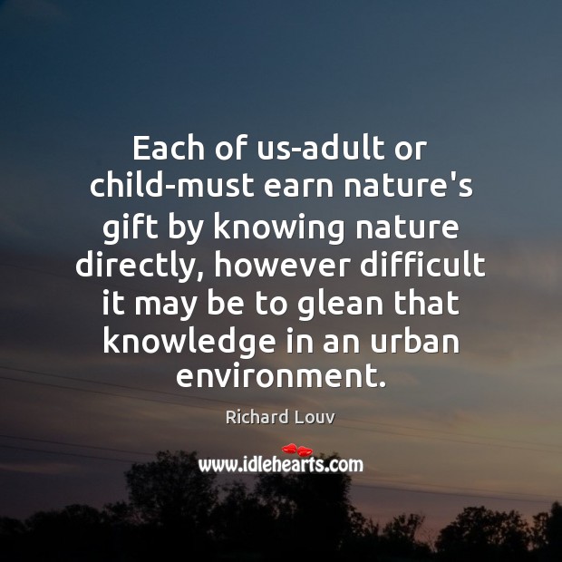 Each of us-adult or child-must earn nature’s gift by knowing nature directly, Richard Louv Picture Quote