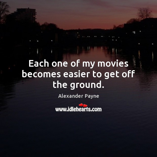 Each one of my movies becomes easier to get off the ground. Alexander Payne Picture Quote
