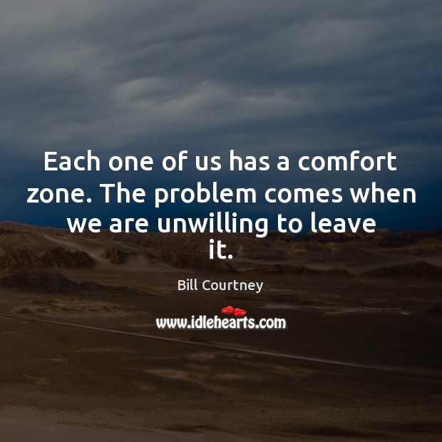Each one of us has a comfort zone. The problem comes when we are unwilling to leave it. 
