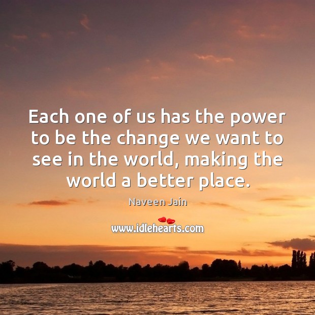 Each one of us has the power to be the change we Naveen Jain Picture Quote