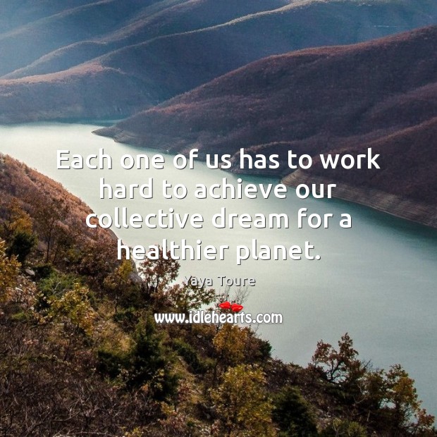 Each one of us has to work hard to achieve our collective dream for a healthier planet. Yaya Toure Picture Quote
