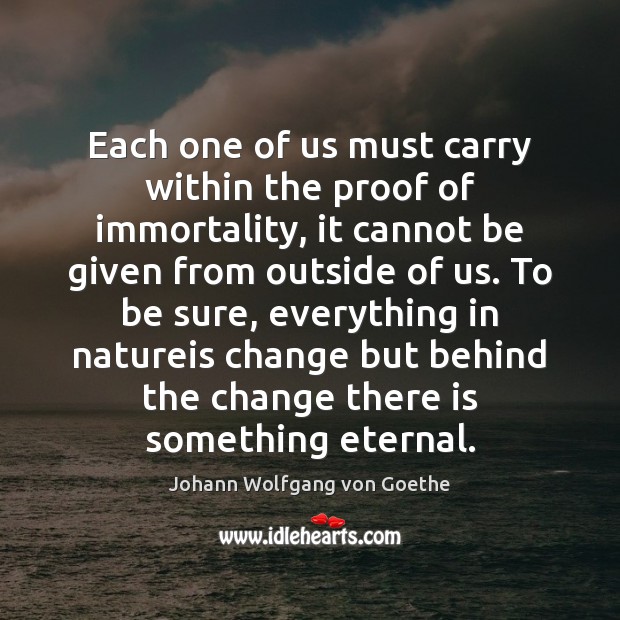 Each one of us must carry within the proof of immortality, it Johann Wolfgang von Goethe Picture Quote