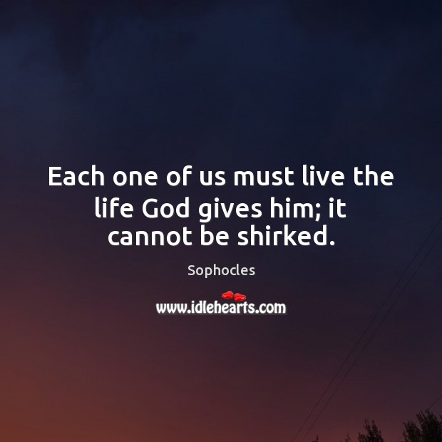 Each one of us must live the life God gives him; it cannot be shirked. Sophocles Picture Quote