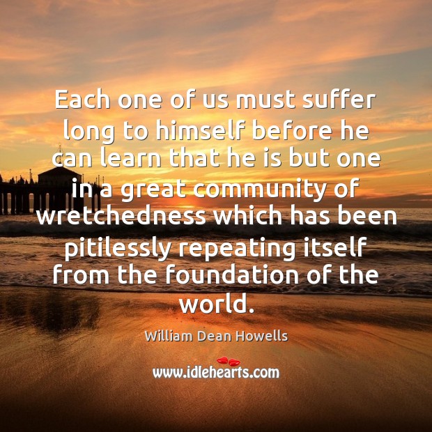 Each one of us must suffer long to himself before he can William Dean Howells Picture Quote