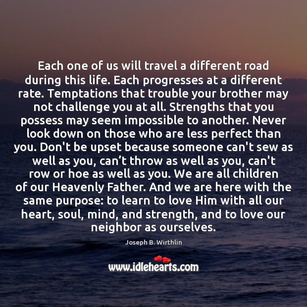 Each one of us will travel a different road during this life. Joseph B. Wirthlin Picture Quote