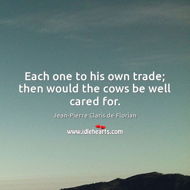 Each one to his own trade; then would the cows be well cared for. Jean-Pierre Claris de Florian Picture Quote