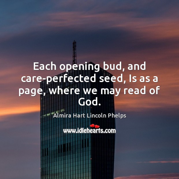 Each opening bud, and care-perfected seed, Is as a page, where we may read of God. Almira Hart Lincoln Phelps Picture Quote