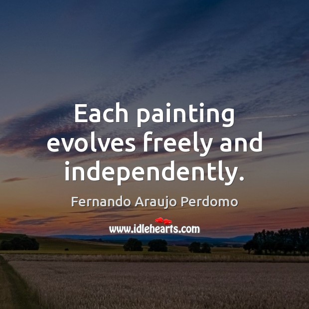 Each painting evolves freely and independently. Fernando Araujo Perdomo Picture Quote