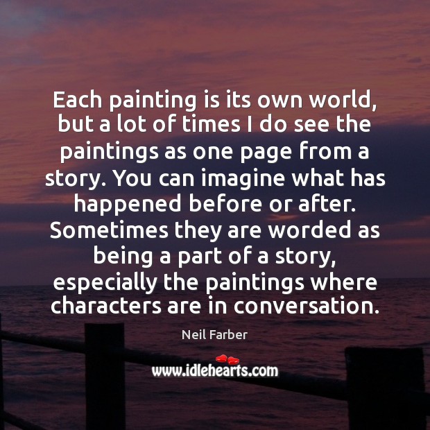 Each painting is its own world, but a lot of times I Neil Farber Picture Quote