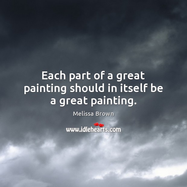 Each part of a great painting should in itself be a great painting. Melissa Brown Picture Quote