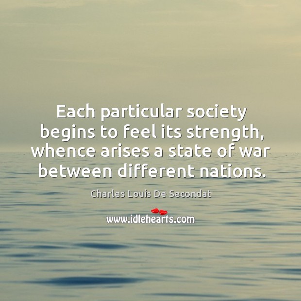 Each particular society begins to feel its strength, whence arises a state of war between different nations. Charles Louis De Secondat Picture Quote