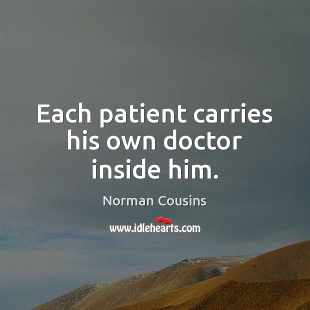 Each patient carries his own doctor inside him. Norman Cousins Picture Quote