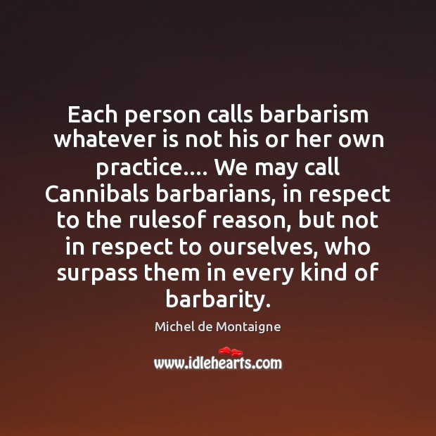 Each person calls barbarism whatever is not his or her own practice…. 