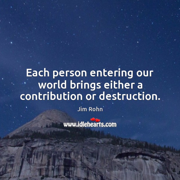Each person entering our world brings either a contribution or destruction. Image