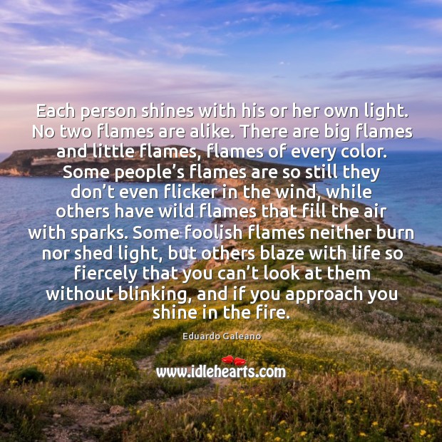Each person shines with his or her own light. No two flames Eduardo Galeano Picture Quote