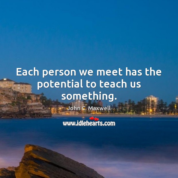 Each person we meet has the potential to teach us something. John C. Maxwell Picture Quote