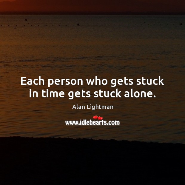 Each person who gets stuck in time gets stuck alone. Alan Lightman Picture Quote