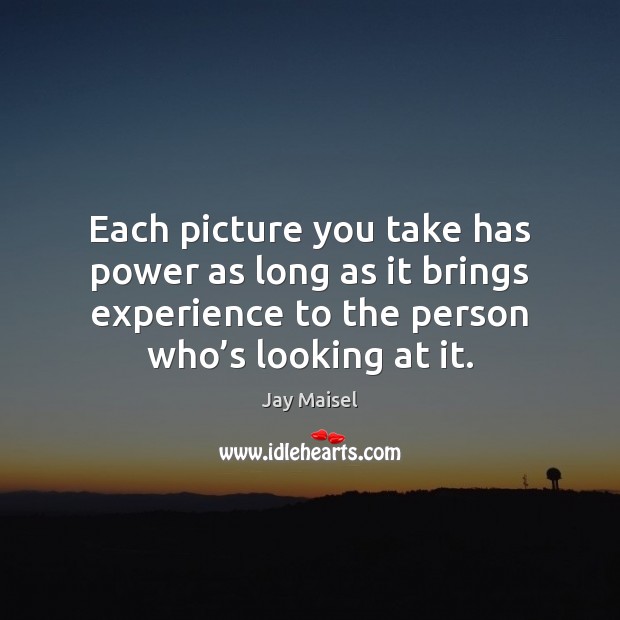 Each picture you take has power as long as it brings experience Jay Maisel Picture Quote