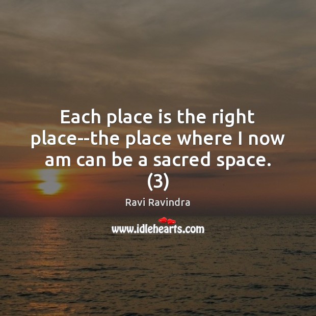 Each place is the right place–the place where I now am can be a sacred space. (3) Ravi Ravindra Picture Quote