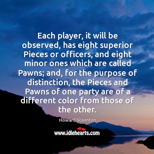 Each player, it will be observed, has eight superior pieces or officers, and eight minor ones Howard Staunton Picture Quote