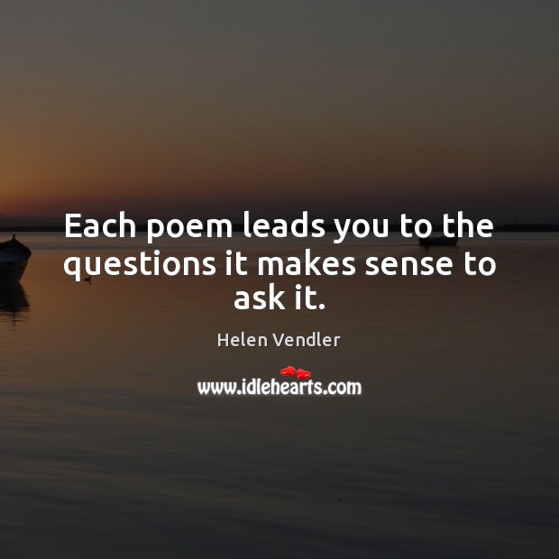 Each poem leads you to the questions it makes sense to ask it. Helen Vendler Picture Quote