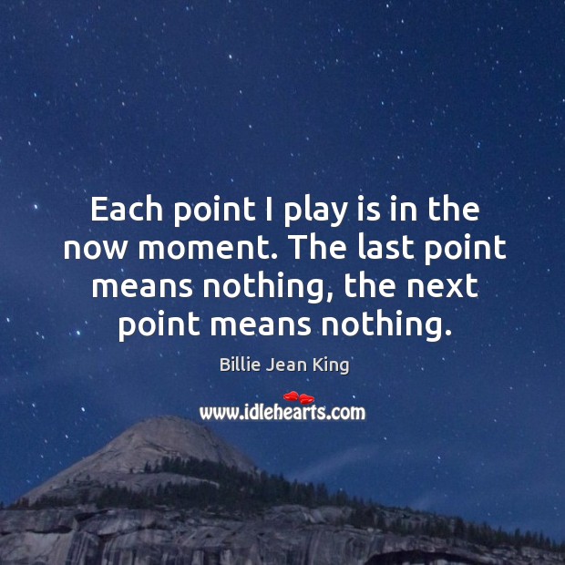Each point I play is in the now moment. The last point Billie Jean King Picture Quote