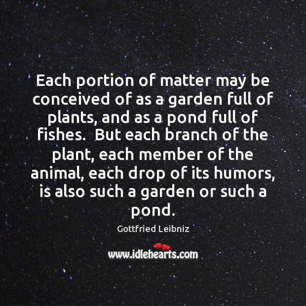 Each portion of matter may be conceived of as a garden full Gottfried Leibniz Picture Quote