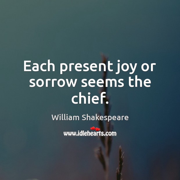Each present joy or sorrow seems the chief. William Shakespeare Picture Quote