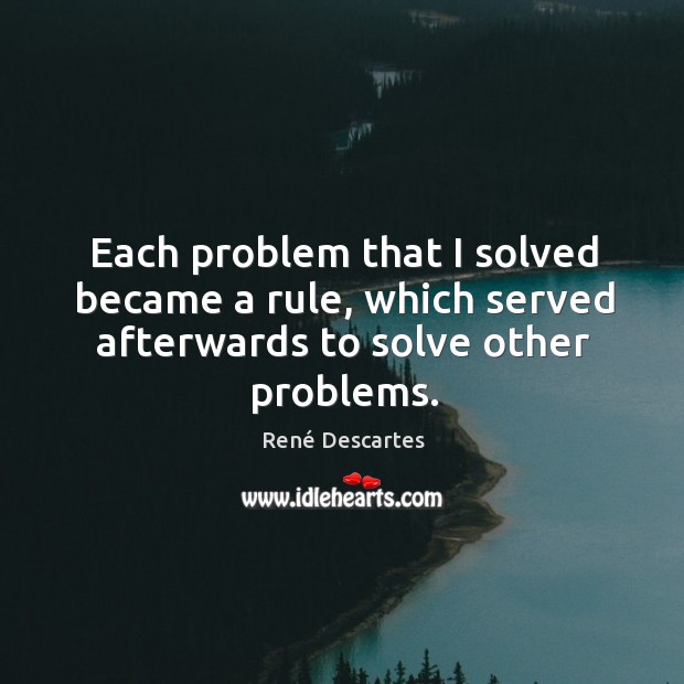 Each problem that I solved became a rule, which served afterwards to solve other problems. René Descartes Picture Quote