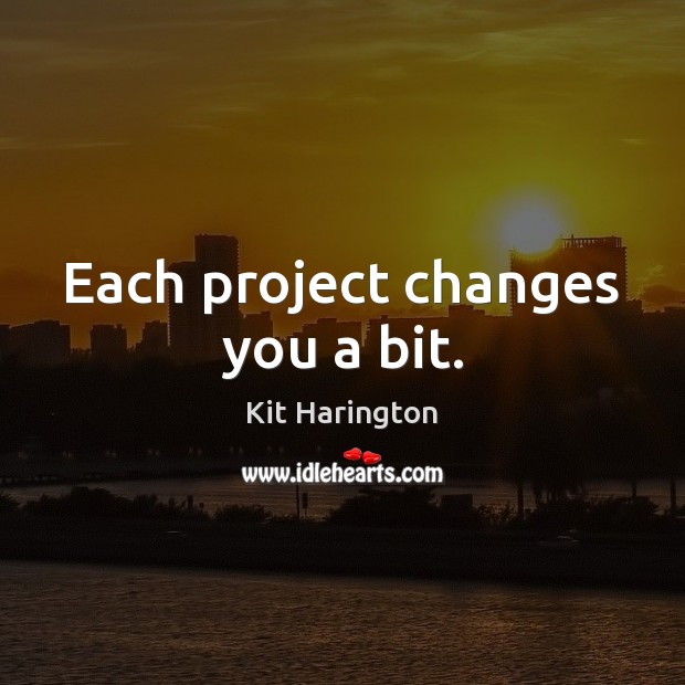 Each project changes you a bit. Kit Harington Picture Quote