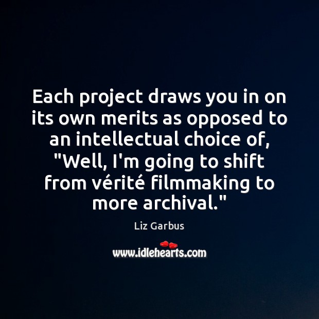 Each project draws you in on its own merits as opposed to Liz Garbus Picture Quote