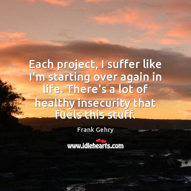 Each project, I suffer like I’m starting over again in life. There’s Frank Gehry Picture Quote
