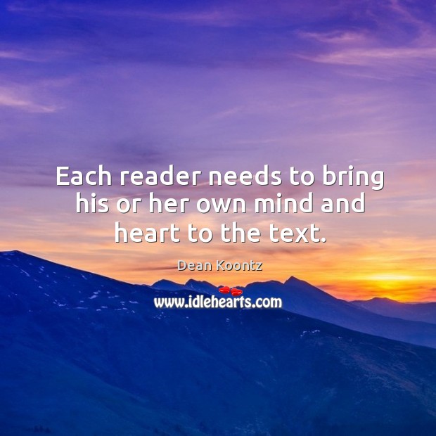 Each reader needs to bring his or her own mind and heart to the text. Dean Koontz Picture Quote