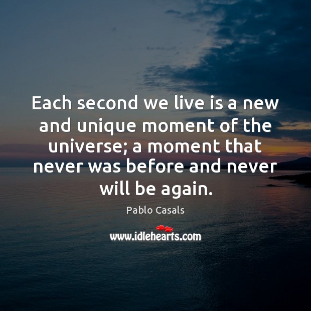 Each second we live is a new and unique moment of the Pablo Casals Picture Quote