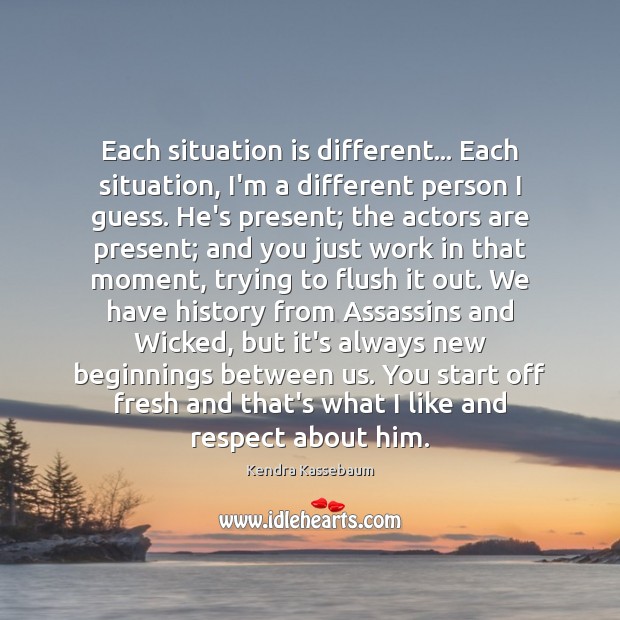 Each situation is different… Each situation, I’m a different person I guess. Kendra Kassebaum Picture Quote