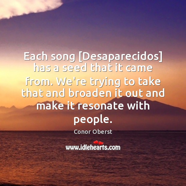 Each song [Desaparecidos] has a seed that it came from. We’re trying Conor Oberst Picture Quote