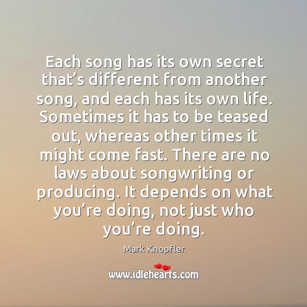 Each song has its own secret that’s different from another song, and each has its own life. Mark Knopfler Picture Quote