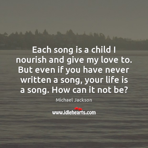 Each song is a child I nourish and give my love to. Image