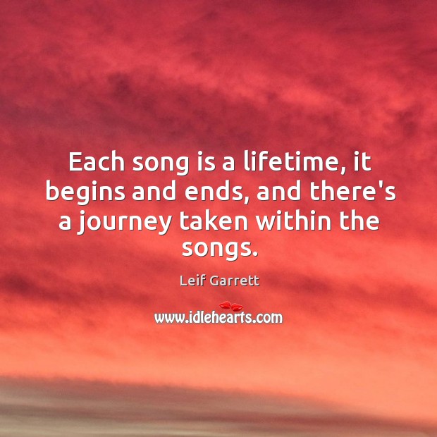 Each song is a lifetime, it begins and ends, and there’s a journey taken within the songs. Leif Garrett Picture Quote
