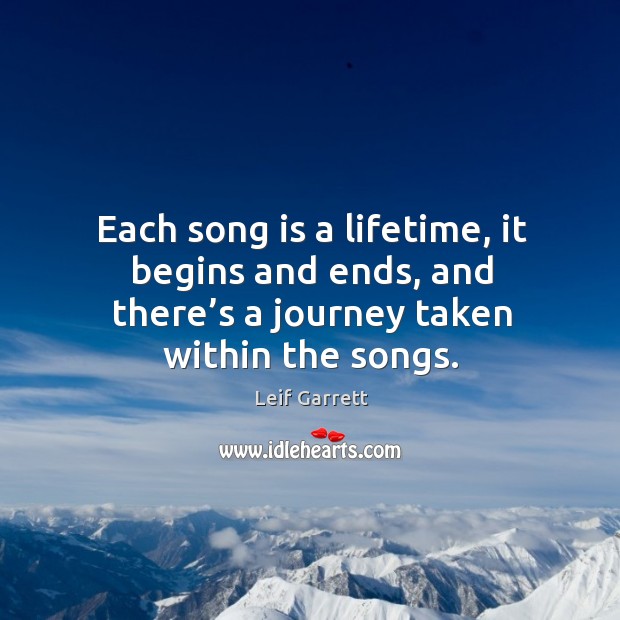 Each song is a lifetime, it begins and ends, and there’s a journey taken within the songs. Leif Garrett Picture Quote