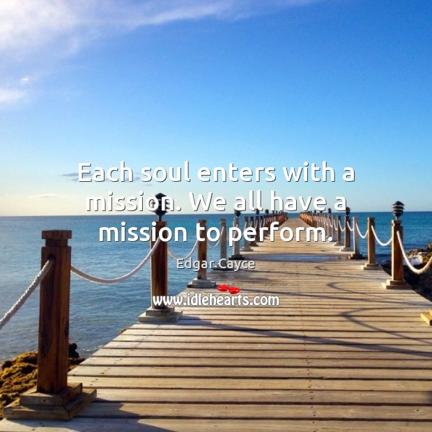 Each soul enters with a mission. We all have a mission to perform. Edgar Cayce Picture Quote