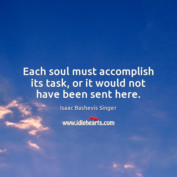 Each soul must accomplish its task, or it would not have been sent here. Isaac Bashevis Singer Picture Quote