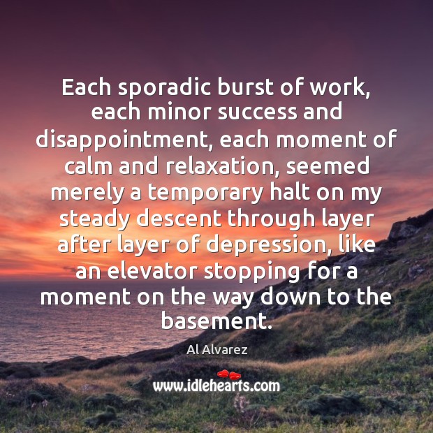 Each sporadic burst of work, each minor success and disappointment, each moment Al Alvarez Picture Quote