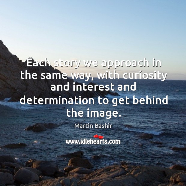 Each story we approach in the same way, with curiosity and interest and determination to get behind the image. Image