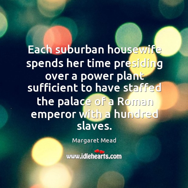 Each suburban housewife spends her time presiding over a power plant sufficient Margaret Mead Picture Quote