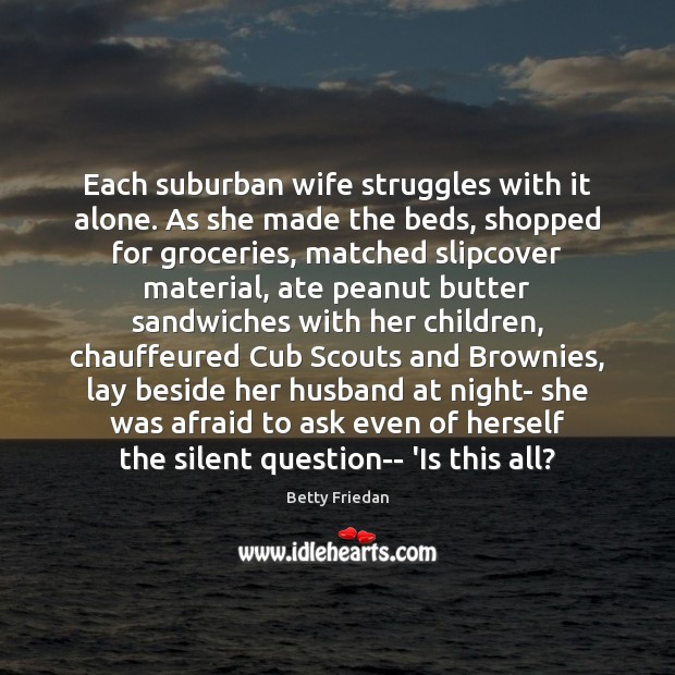 Each suburban wife struggles with it alone. As she made the beds, Betty Friedan Picture Quote