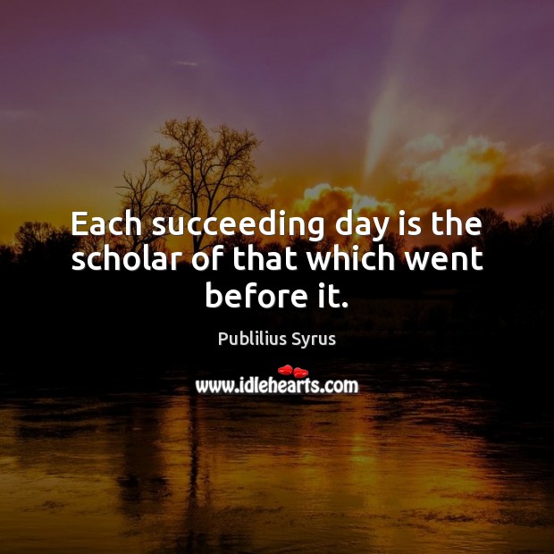 Each succeeding day is the scholar of that which went before it. Publilius Syrus Picture Quote